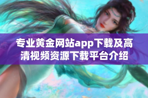 专业黄金网站app下载及高清视频资源下载平台介绍