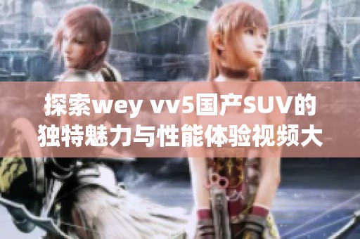 探索wey vv5国产SUV的独特魅力与性能体验视频大全