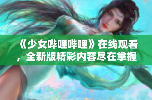 《少女哔哩哔哩》在线观看，全新版精彩内容尽在掌握中