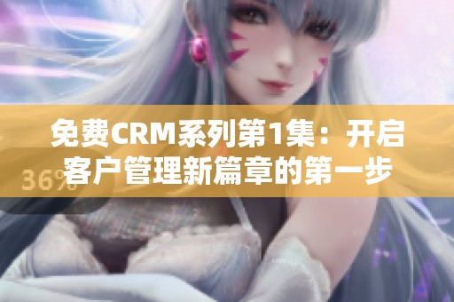 免费CRM系列第1集：开启客户管理新篇章的第一步