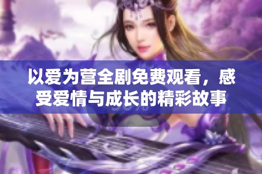 以爱为营全剧免费观看，感受爱情与成长的精彩故事