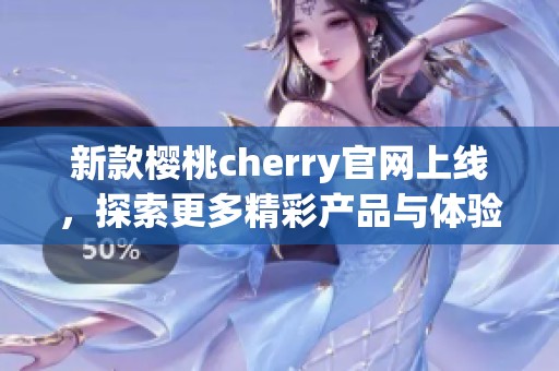 新款樱桃cherry官网上线，探索更多精彩产品与体验