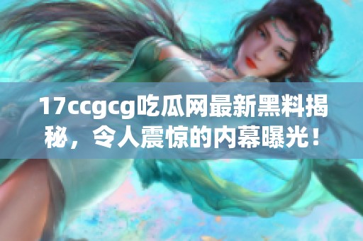 17ccgcg吃瓜网最新黑料揭秘，令人震惊的内幕曝光！