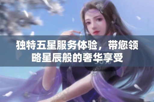 独特五星服务体验，带您领略星辰般的奢华享受