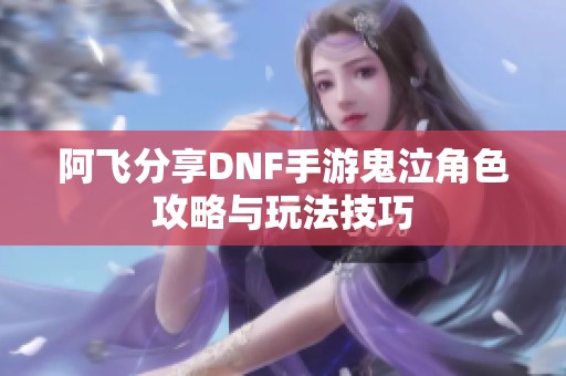 阿飞分享DNF手游鬼泣角色攻略与玩法技巧