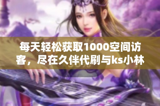 每天轻松获取1000空间访客，尽在久伴代刷与ks小林代刷网