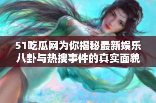 51吃瓜网为你揭秘最新娱乐八卦与热搜事件的真实面貌