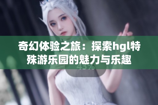 奇幻体验之旅：探索hgl特殊游乐园的魅力与乐趣