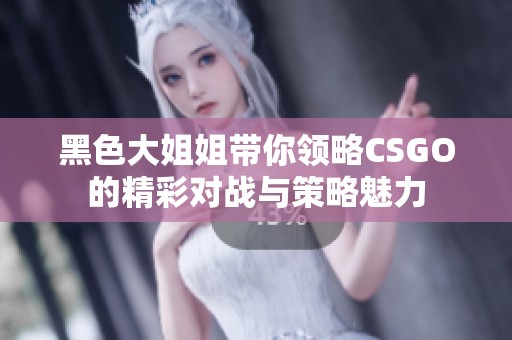 黑色大姐姐带你领略CSGO的精彩对战与策略魅力