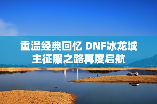 重温经典回忆 DNF冰龙城主征服之路再度启航