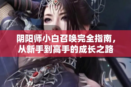 阴阳师小白召唤完全指南，从新手到高手的成长之路