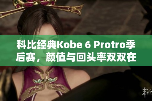 科比经典Kobe 6 Protro季后赛，颜值与回头率双双在线