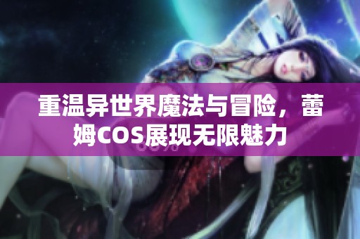 重温异世界魔法与冒险，蕾姆COS展现无限魅力