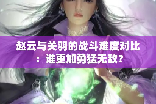 赵云与关羽的战斗难度对比：谁更加勇猛无敌？