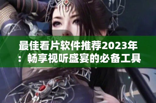 最佳看片软件推荐2023年：畅享视听盛宴的必备工具