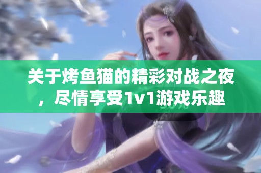 关于烤鱼猫的精彩对战之夜，尽情享受1v1游戏乐趣