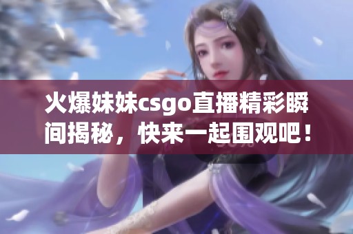 火爆妹妹csgo直播精彩瞬间揭秘，快来一起围观吧！