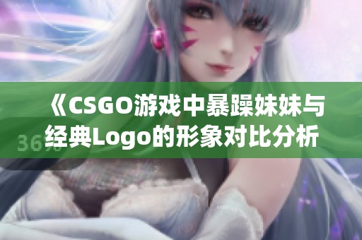 《CSGO游戏中暴躁妹妹与经典Logo的形象对比分析》