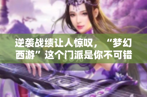 逆袭战绩让人惊叹，“梦幻西游”这个门派是你不可错过的选择