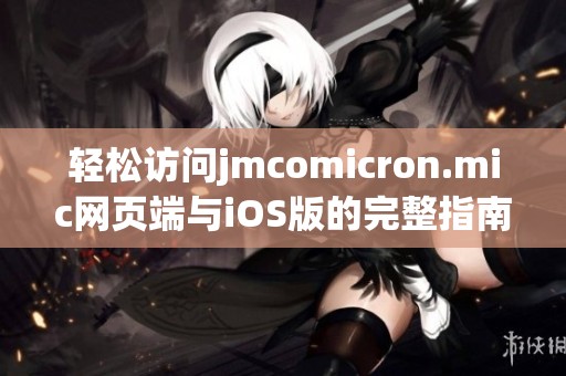 轻松访问jmcomicron.mic网页端与iOS版的完整指南与技巧