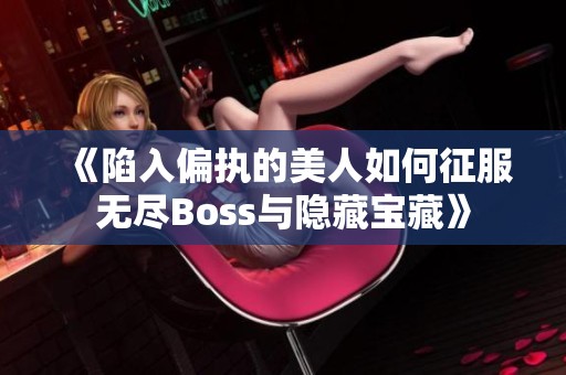 《陷入偏执的美人如何征服无尽Boss与隐藏宝藏》