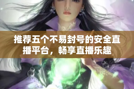 推荐五个不易封号的安全直播平台，畅享直播乐趣