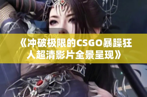 《冲破极限的CSGO暴躁狂人超清影片全景呈现》