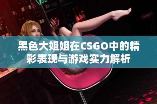 黑色大姐姐在CSGO中的精彩表现与游戏实力解析