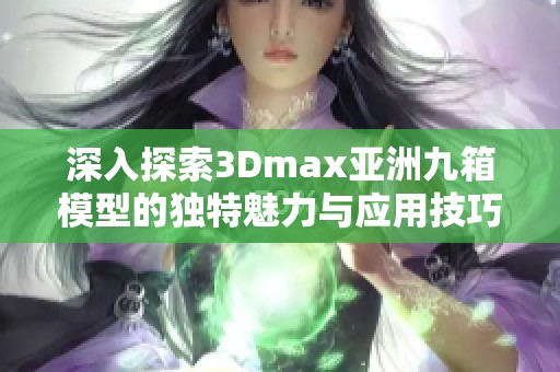 深入探索3Dmax亚洲九箱模型的独特魅力与应用技巧