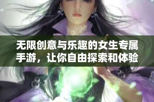 无限创意与乐趣的女生专属手游，让你自由探索和体验