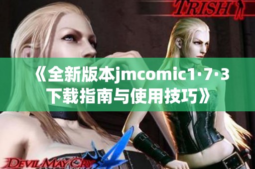 《全新版本jmcomic1·7·3下载指南与使用技巧》