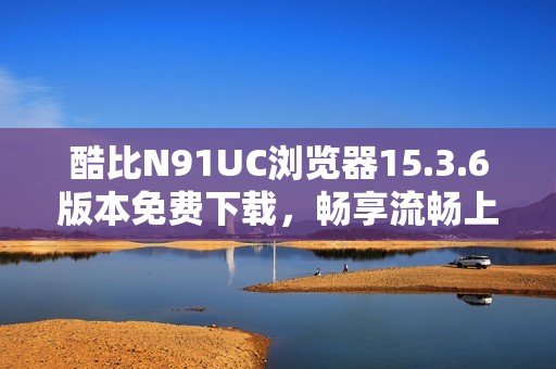 酷比N91UC浏览器15.3.6版本免费下载，畅享流畅上网体验