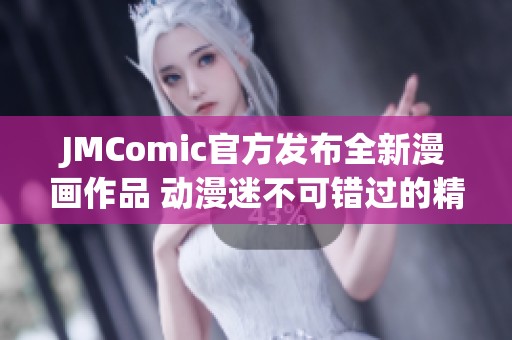 JMComic官方发布全新漫画作品 动漫迷不可错过的精彩篇章