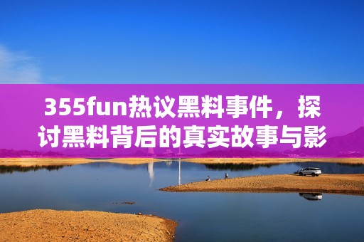 355fun热议黑料事件，探讨黑料背后的真实故事与影响