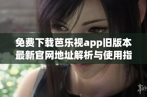 免费下载芭乐视app旧版本最新官网地址解析与使用指南