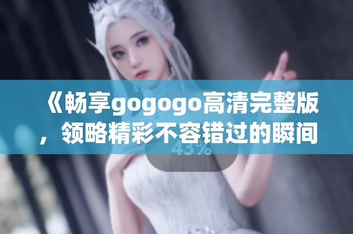 《畅享gogogo高清完整版，领略精彩不容错过的瞬间》