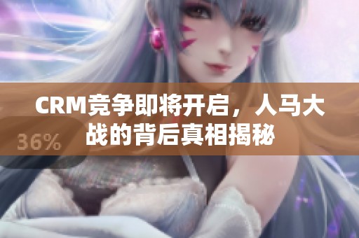 CRM竞争即将开启，人马大战的背后真相揭秘