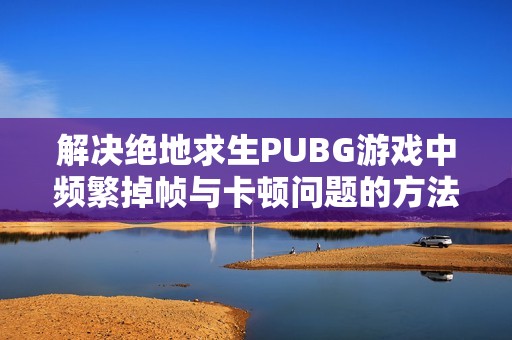 解决绝地求生PUBG游戏中频繁掉帧与卡顿问题的方法解析