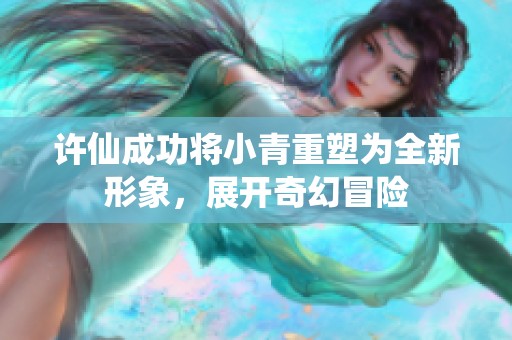 许仙成功将小青重塑为全新形象，展开奇幻冒险