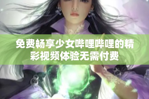 免费畅享少女哔哩哔哩的精彩视频体验无需付费