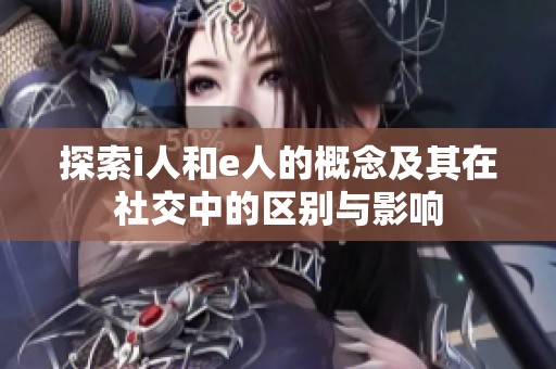 探索i人和e人的概念及其在社交中的区别与影响