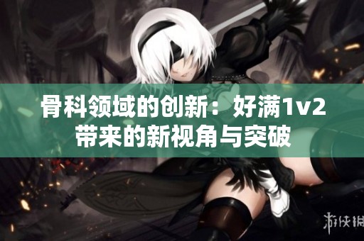 骨科领域的创新：好满1v2带来的新视角与突破