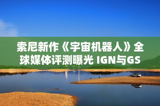 索尼新作《宇宙机器人》全球媒体评测曝光 IGN与GS双双评价解析