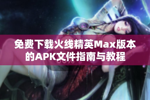 免费下载火线精英Max版本的APK文件指南与教程