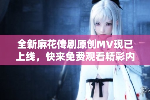 全新麻花传剧原创MV现已上线，快来免费观看精彩内容！