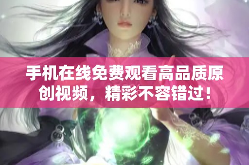 手机在线免费观看高品质原创视频，精彩不容错过！