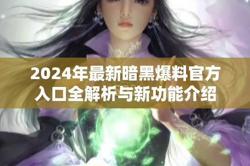 2024年最新暗黑爆料官方入口全解析与新功能介绍