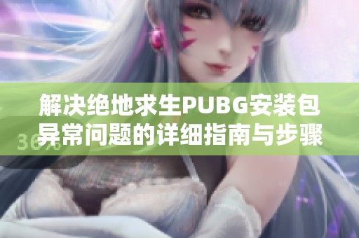 解决绝地求生PUBG安装包异常问题的详细指南与步骤