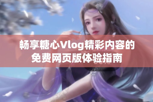 畅享糖心Vlog精彩内容的免费网页版体验指南