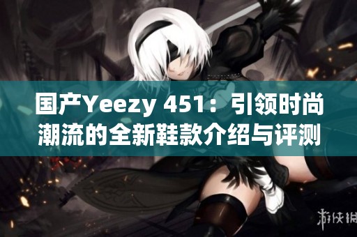 国产Yeezy 451：引领时尚潮流的全新鞋款介绍与评测